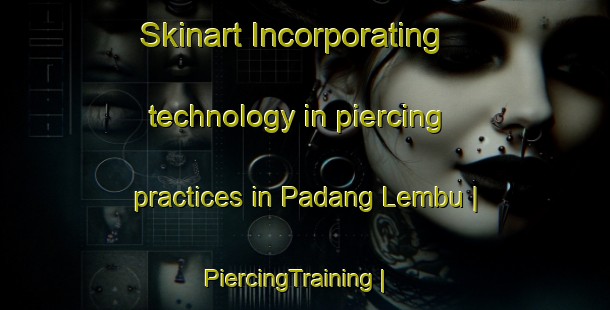 Skinart Incorporating technology in piercing practices in Padang Lembu | PiercingTraining | PiercingClasses | SkinartTraining-Malaysia